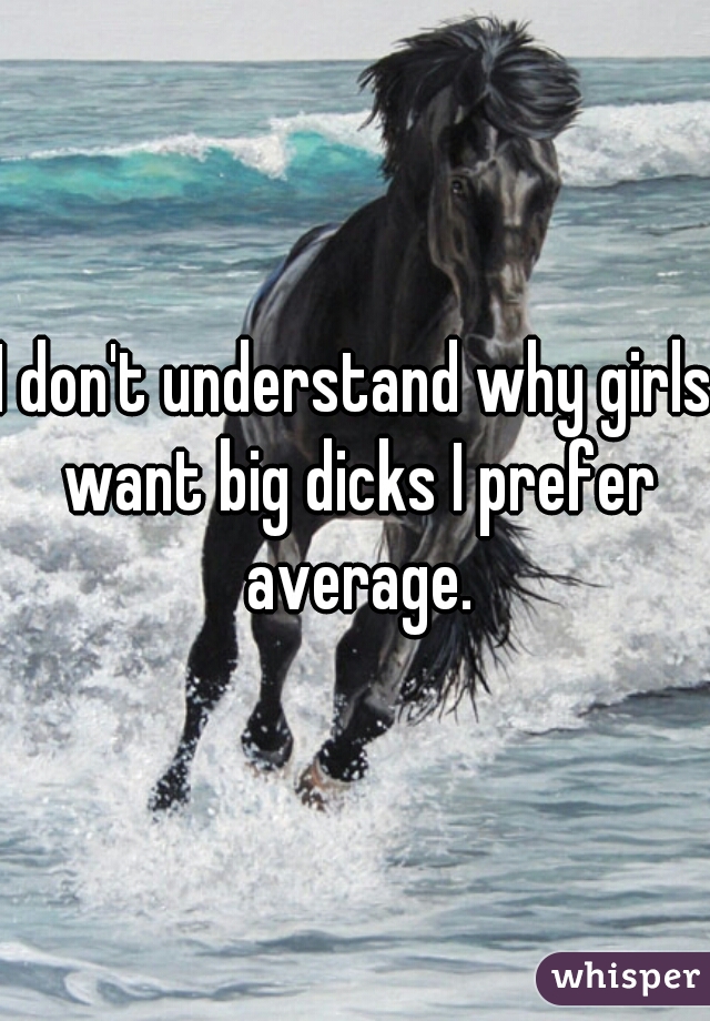 I don't understand why girls want big dicks I prefer average.