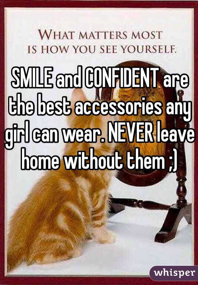 SMILE and CONFIDENT are the best accessories any girl can wear. NEVER leave home without them ;)