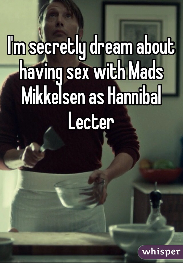 I'm secretly dream about having sex with Mads Mikkelsen as Hannibal Lecter
