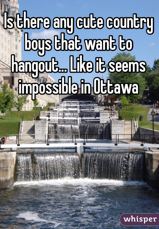 Is there any cute country boys that want to hangout... Like it seems impossible in Ottawa 