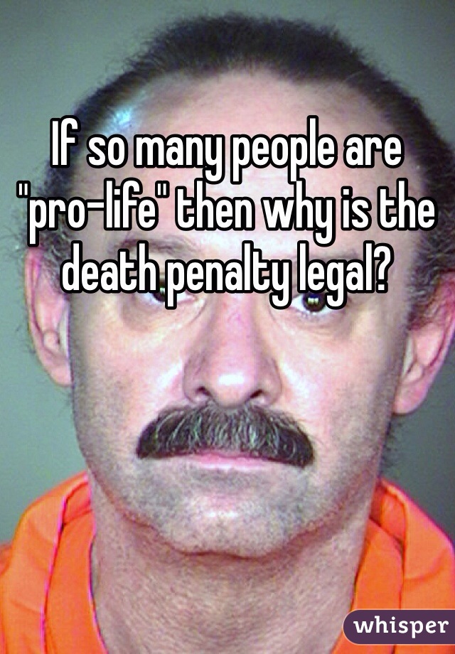 If so many people are "pro-life" then why is the death penalty legal?