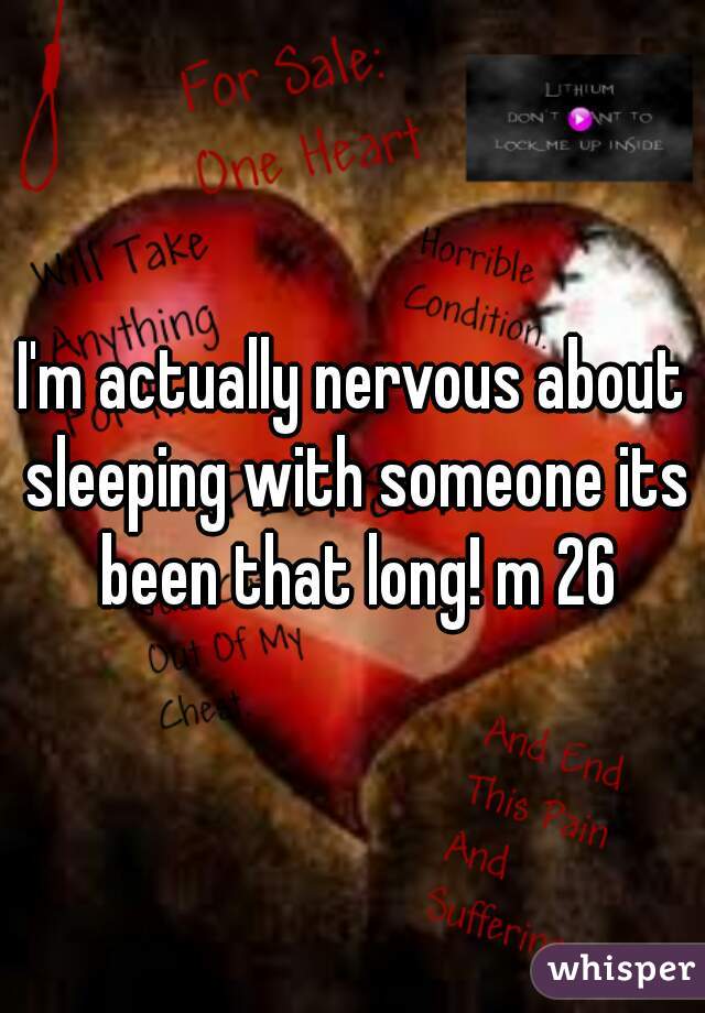 I'm actually nervous about sleeping with someone its been that long! m 26