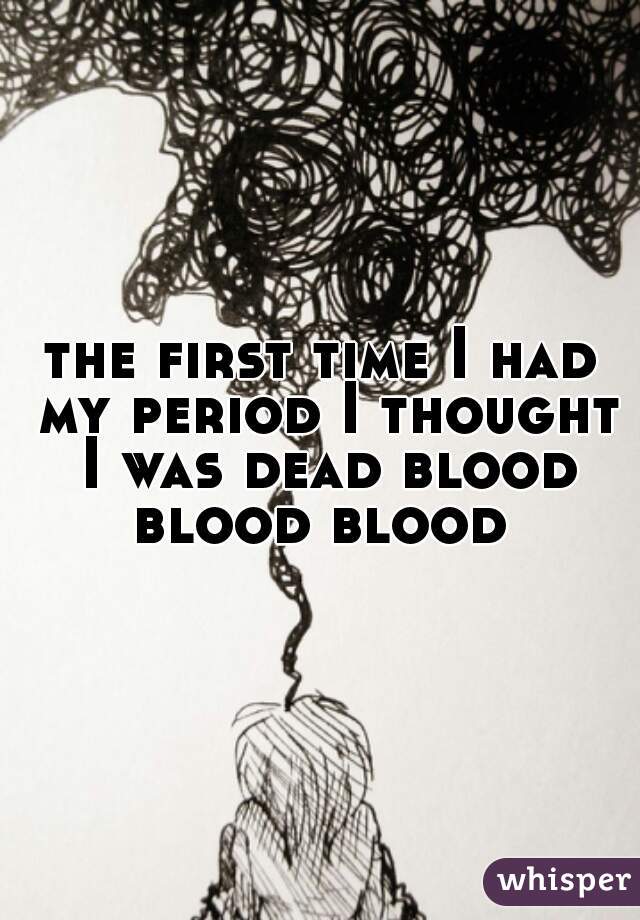 the first time I had my period I thought I was dead blood blood blood 