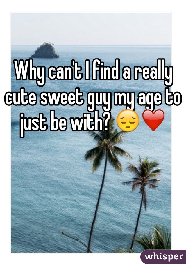 Why can't I find a really cute sweet guy my age to just be with? 😔❤️