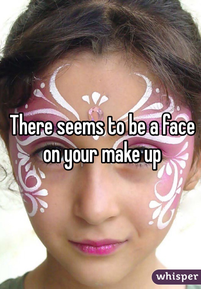 There seems to be a face on your make up