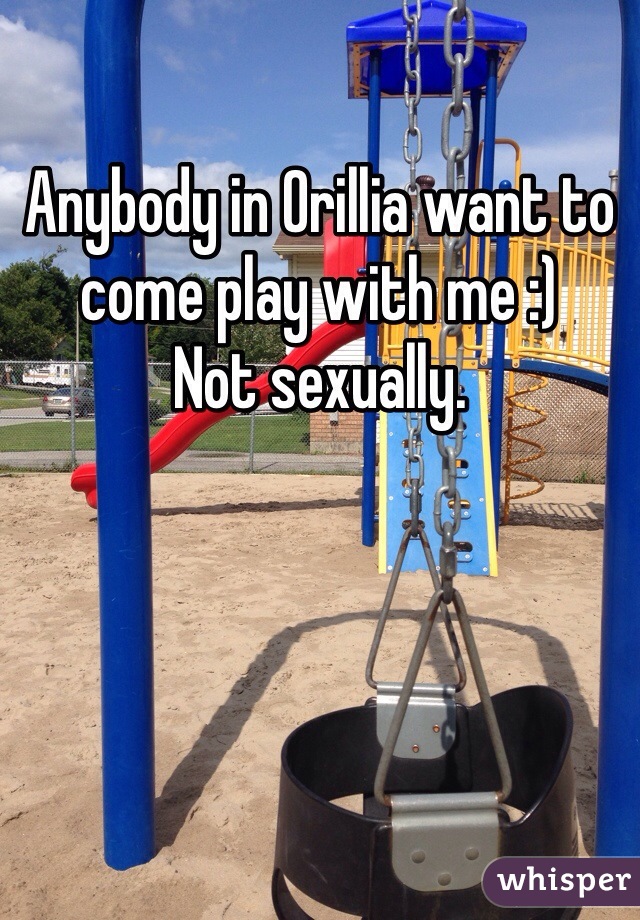 Anybody in Orillia want to come play with me :) 
Not sexually. 