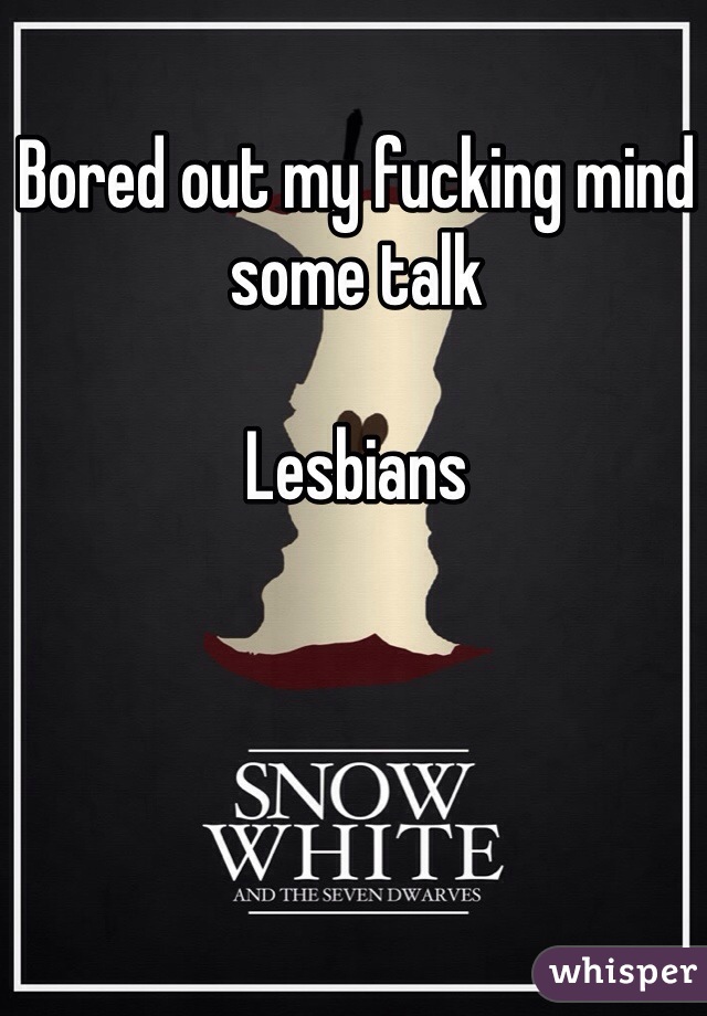 Bored out my fucking mind some talk 

Lesbians 
