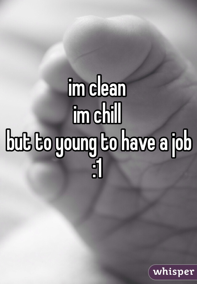 im clean
im chill
 but to young to have a job 
:1