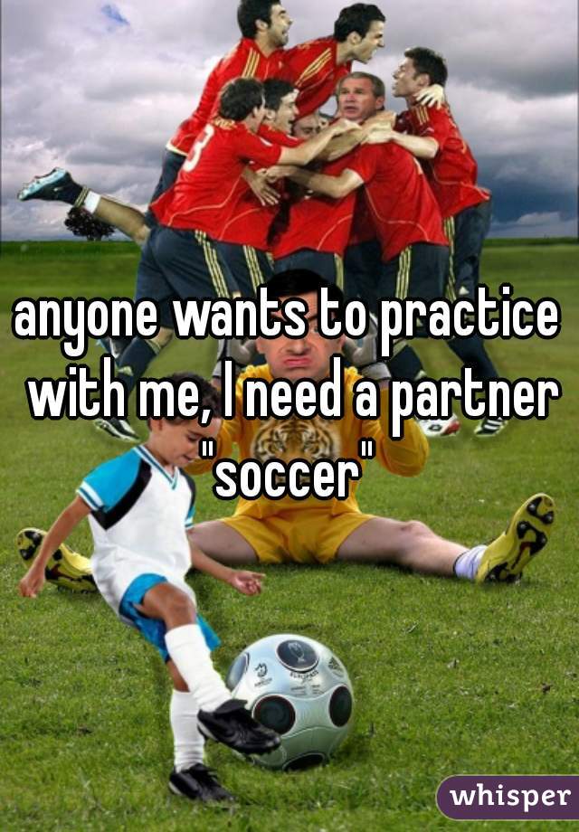 anyone wants to practice with me, I need a partner "soccer" 