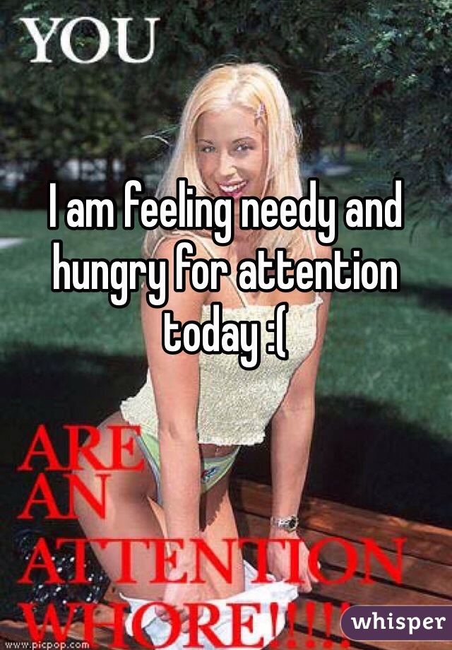 

I am feeling needy and hungry for attention today :( 