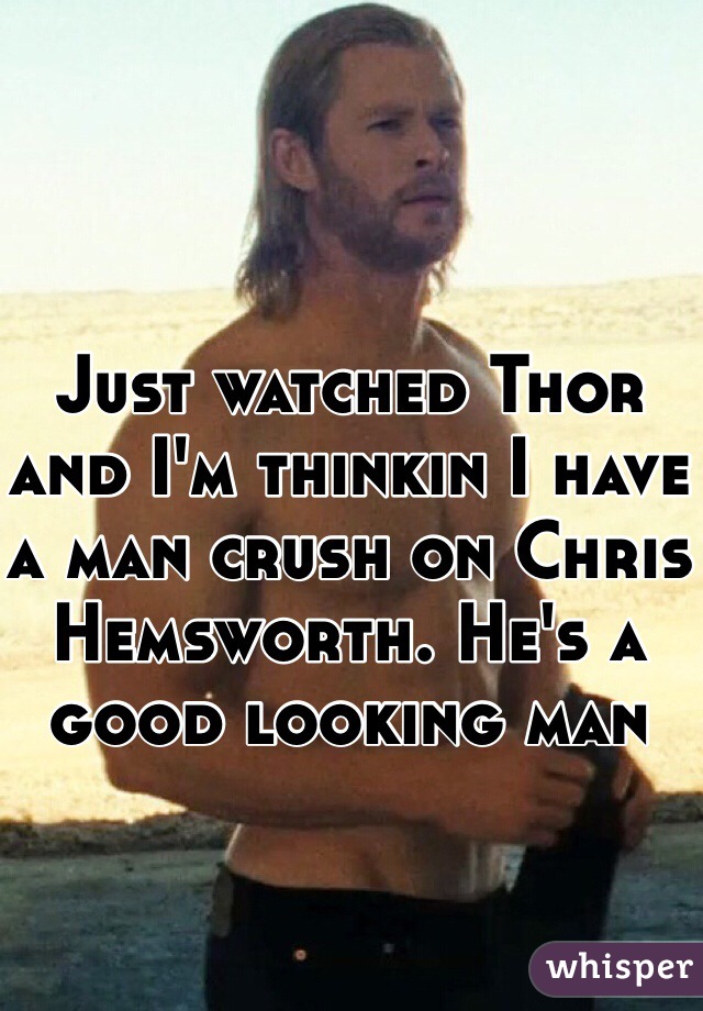 Just watched Thor and I'm thinkin I have a man crush on Chris Hemsworth. He's a good looking man
