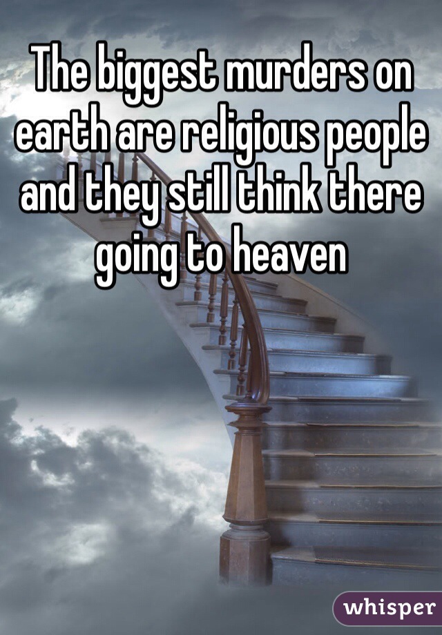 The biggest murders on earth are religious people and they still think there going to heaven