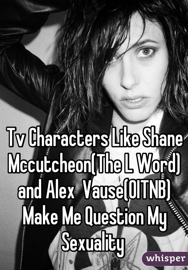 Tv Characters Like Shane Mccutcheon(The L Word) and Alex  Vause(OITNB) Make Me Question My Sexuality 