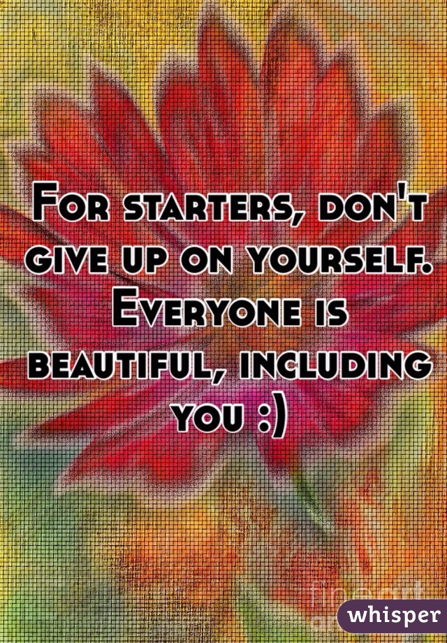 For starters, don't give up on yourself. Everyone is beautiful, including you :)