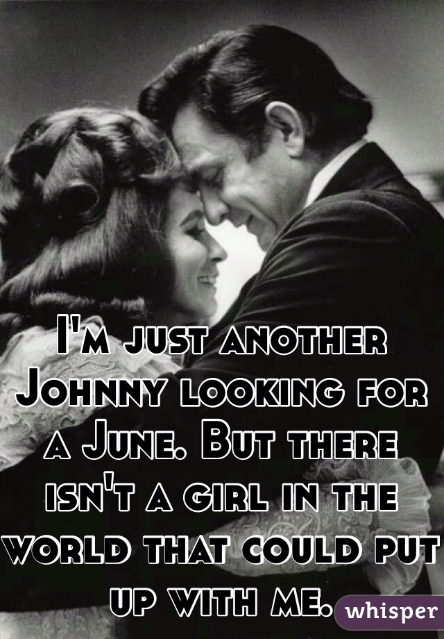 I'm just another Johnny looking for a June. But there isn't a girl in the world that could put up with me.
