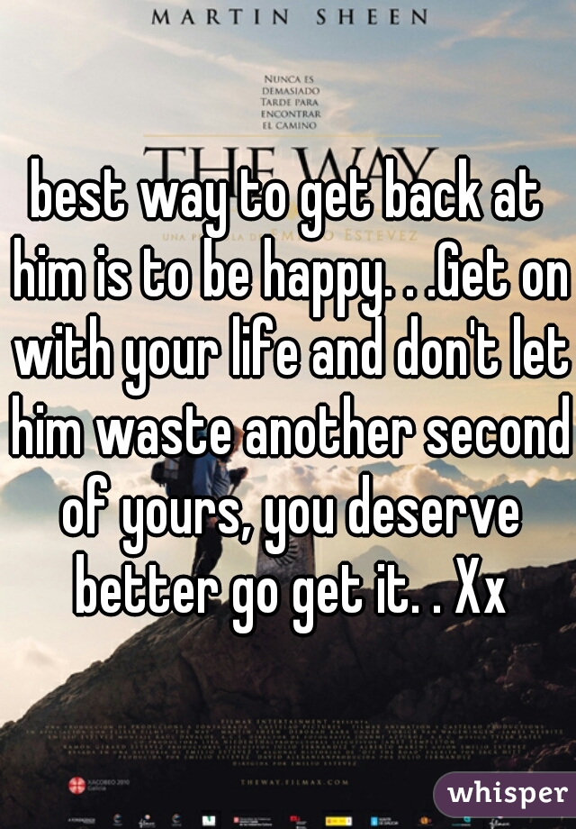 best way to get back at him is to be happy. . .Get on with your life and don't let him waste another second of yours, you deserve better go get it. . Xx