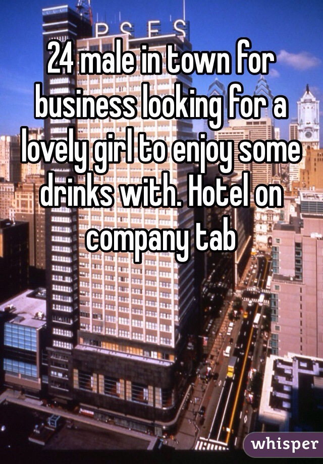 24 male in town for business looking for a lovely girl to enjoy some drinks with. Hotel on company tab 