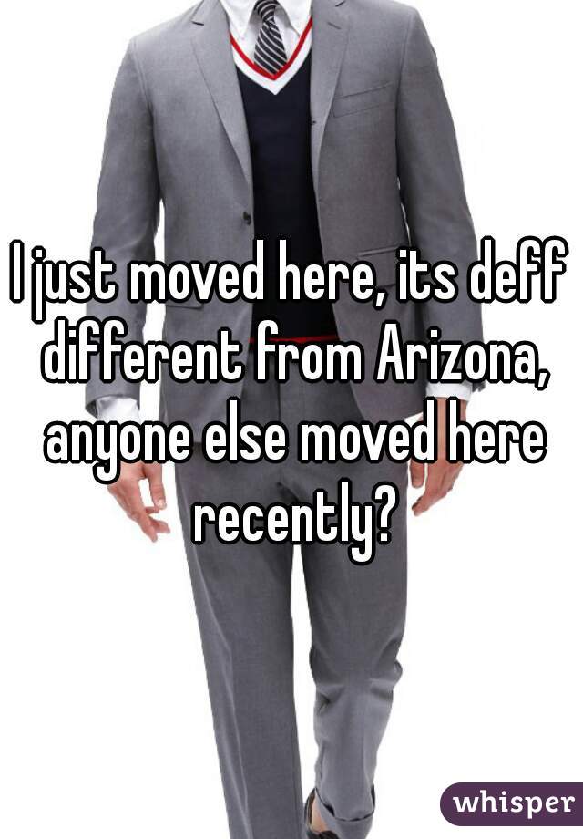 I just moved here, its deff different from Arizona, anyone else moved here recently?