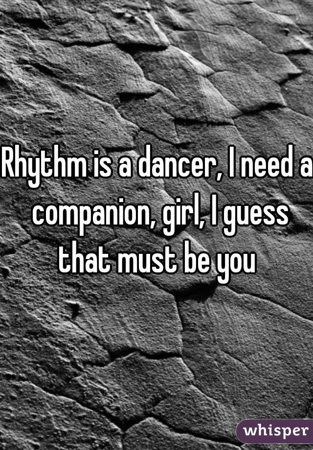 Rhythm is a dancer, I need a companion, girl, I guess that must be you 