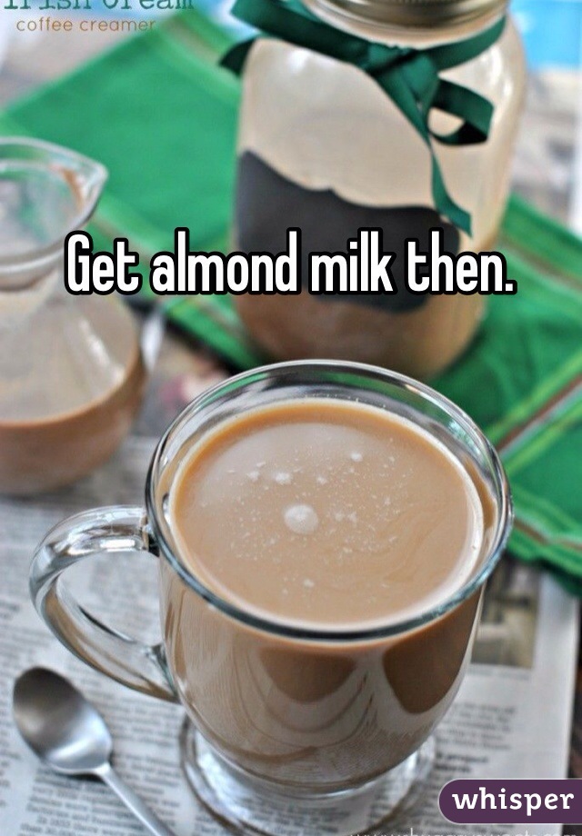 Get almond milk then.