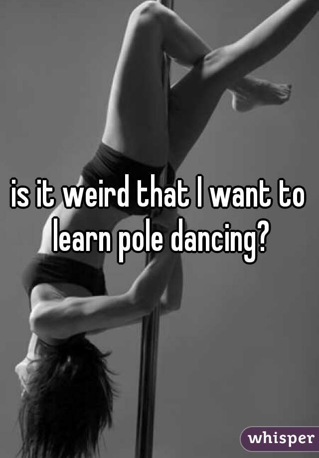 is it weird that I want to learn pole dancing?