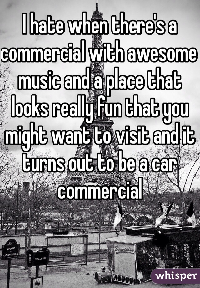 I hate when there's a commercial with awesome music and a place that looks really fun that you might want to visit and it turns out to be a car commercial