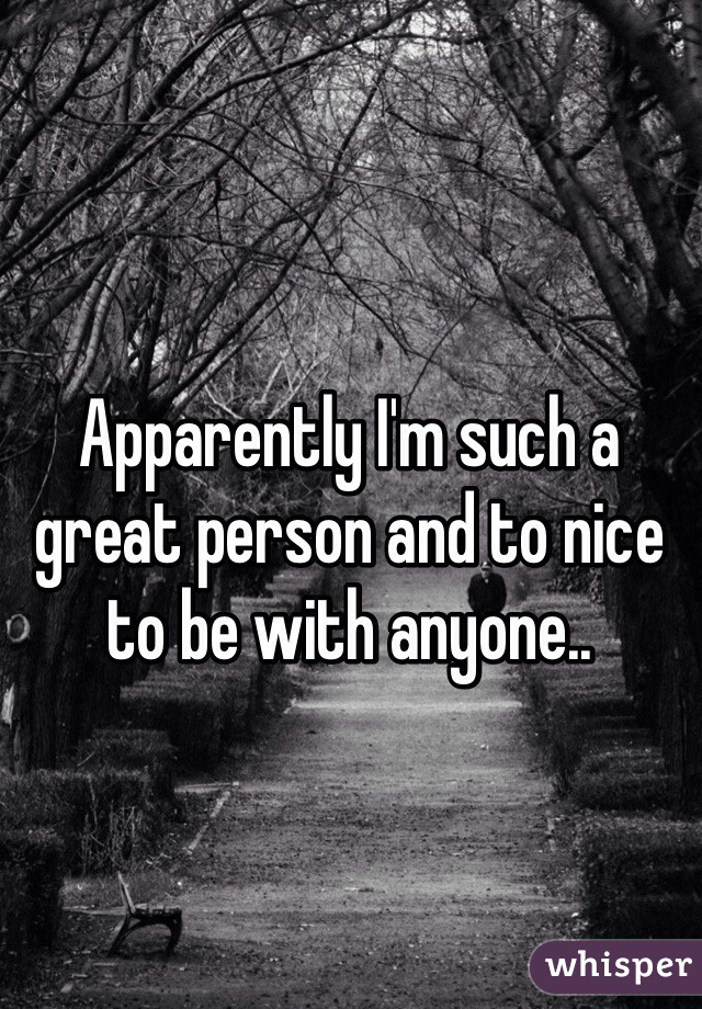 Apparently I'm such a great person and to nice to be with anyone.. 