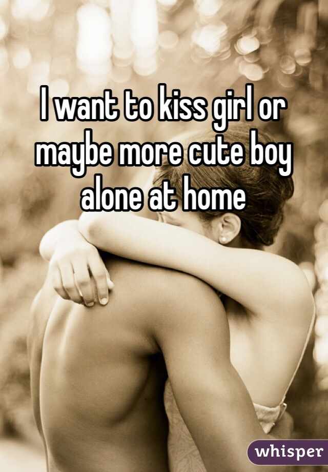 I want to kiss girl or maybe more cute boy alone at home 