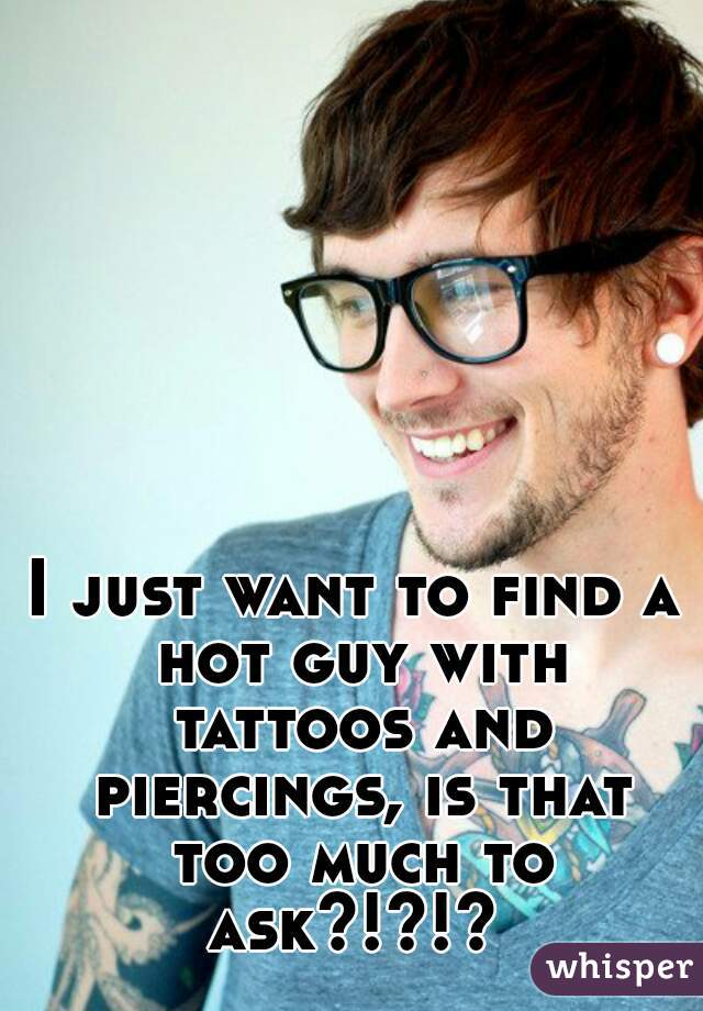 I just want to find a hot guy with tattoos and piercings, is that too much to ask?!?!? 