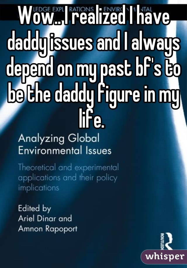 Wow.. I realized I have daddy issues and I always depend on my past bf's to be the daddy figure in my life. 