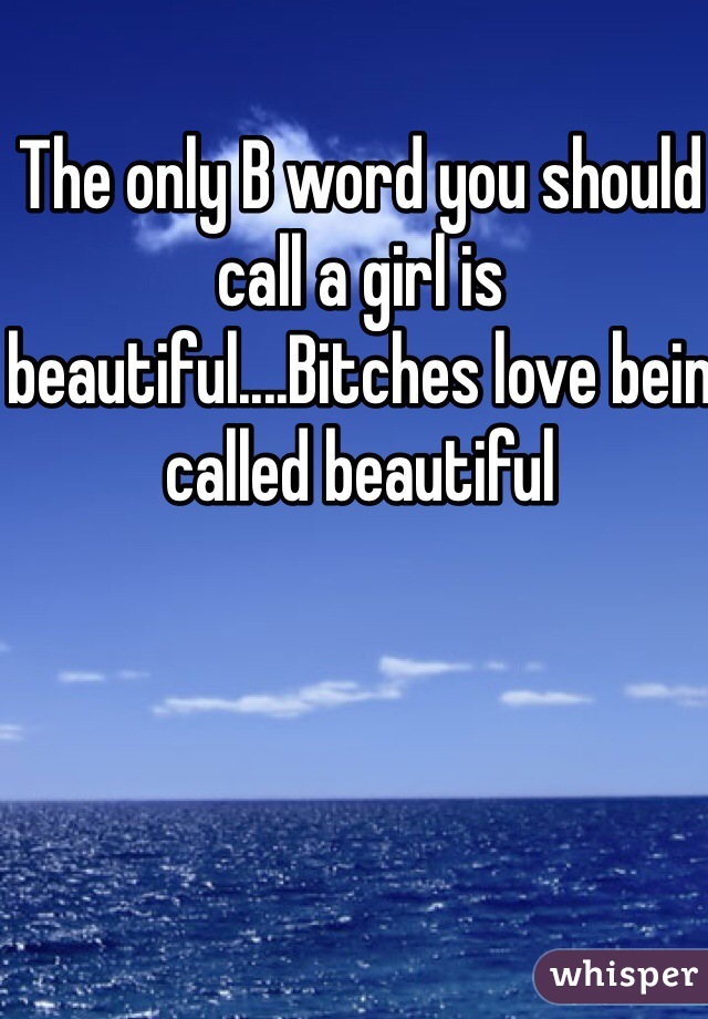The only B word you should call a girl is beautiful....Bitches love bein called beautiful
