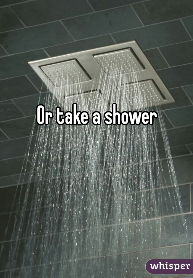 Or take a shower