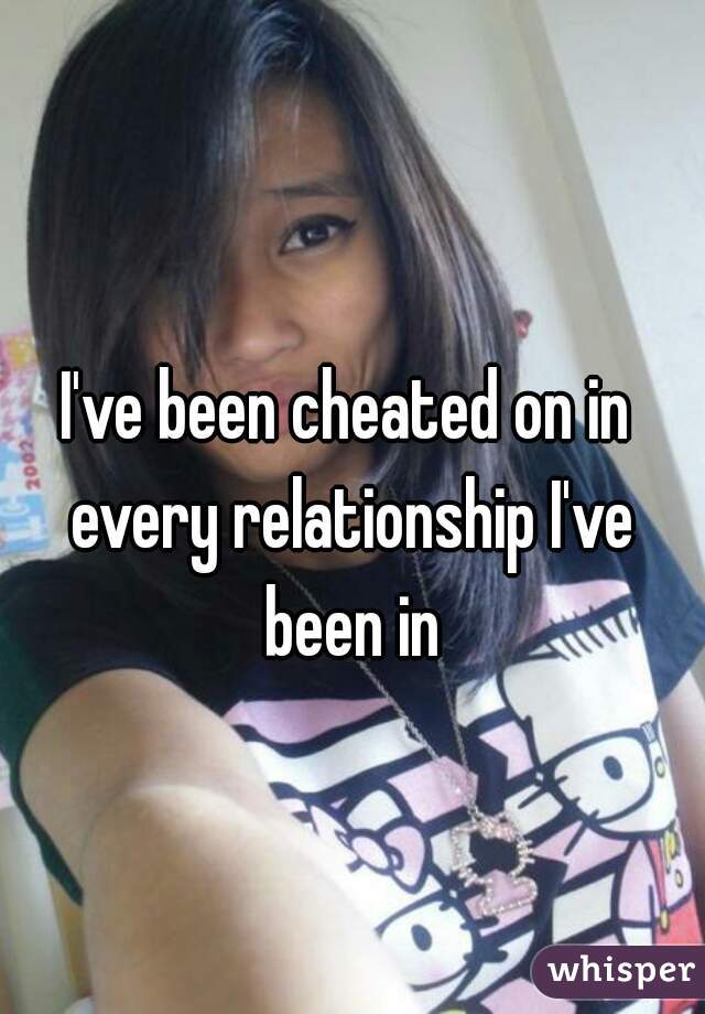 I've been cheated on in every relationship I've been in