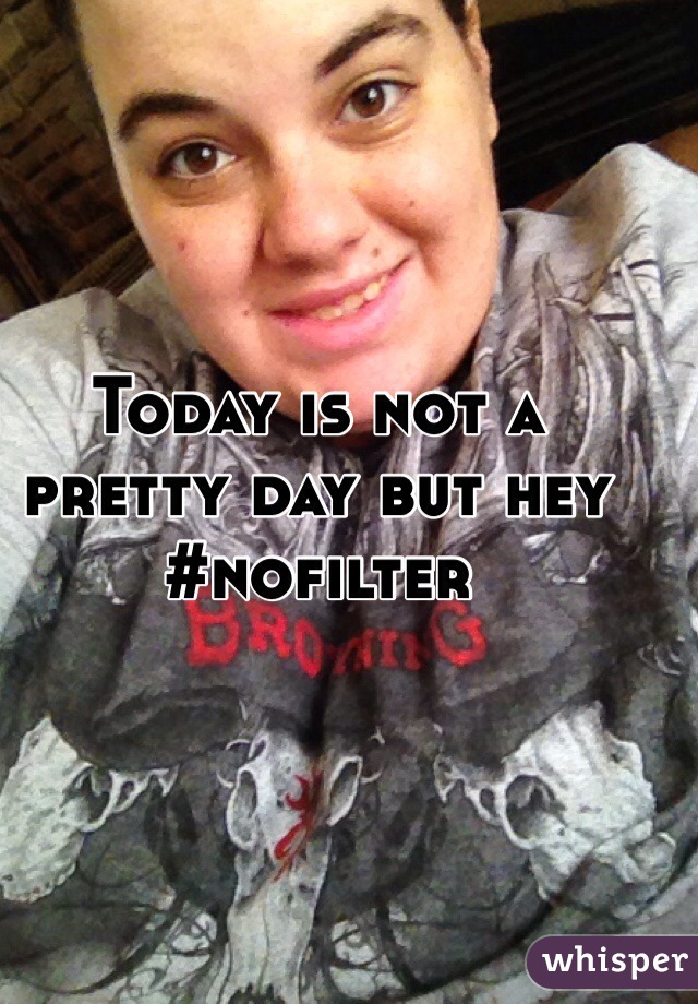 Today is not a pretty day but hey #nofilter 