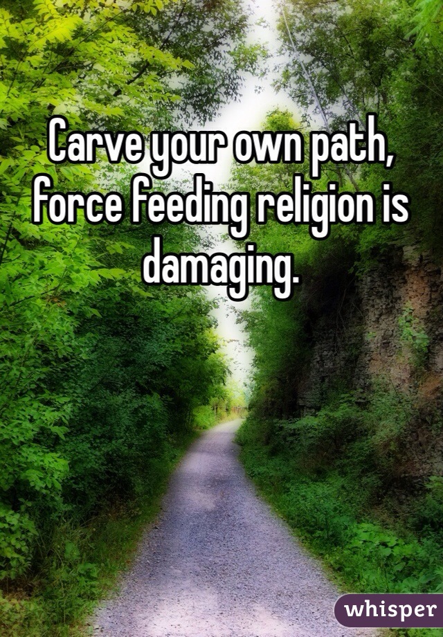 Carve your own path, force feeding religion is damaging. 