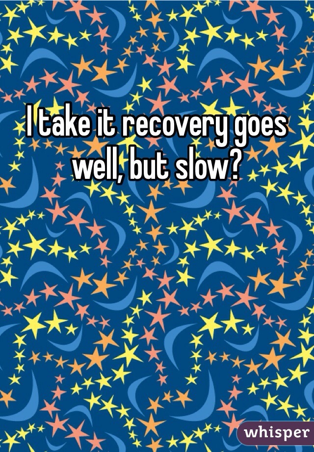 I take it recovery goes well, but slow?