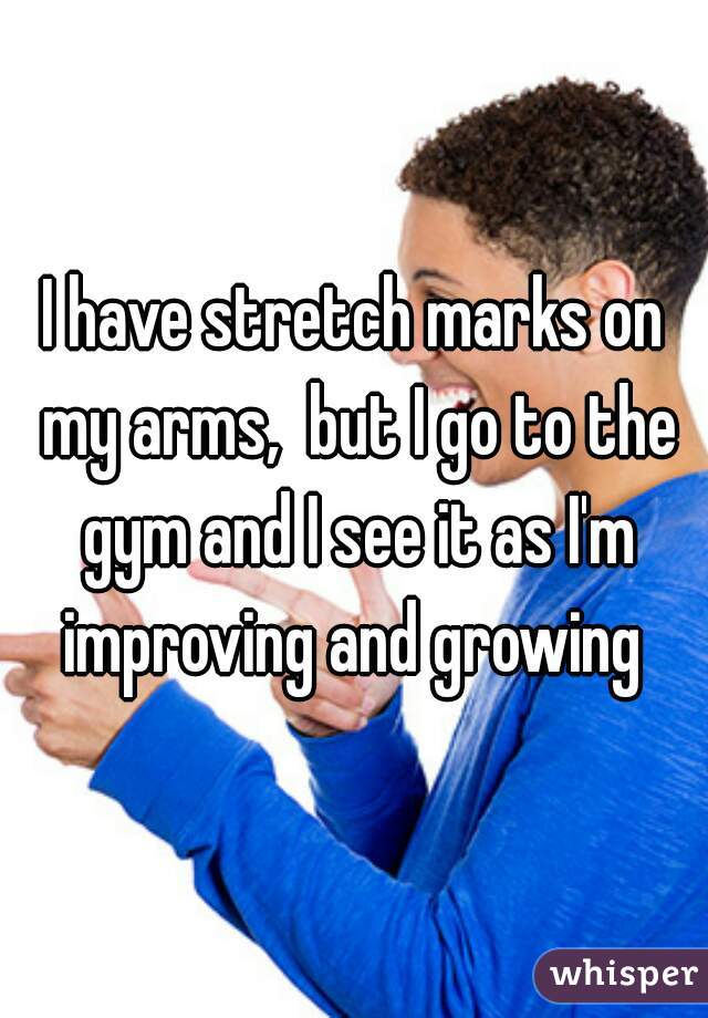 I have stretch marks on my arms,  but I go to the gym and I see it as I'm improving and growing 