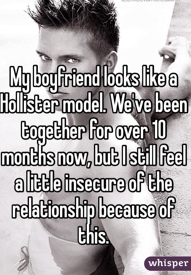 My boyfriend looks like a Hollister model. We've been together for over 10 months now, but I still feel a little insecure of the relationship because of this.