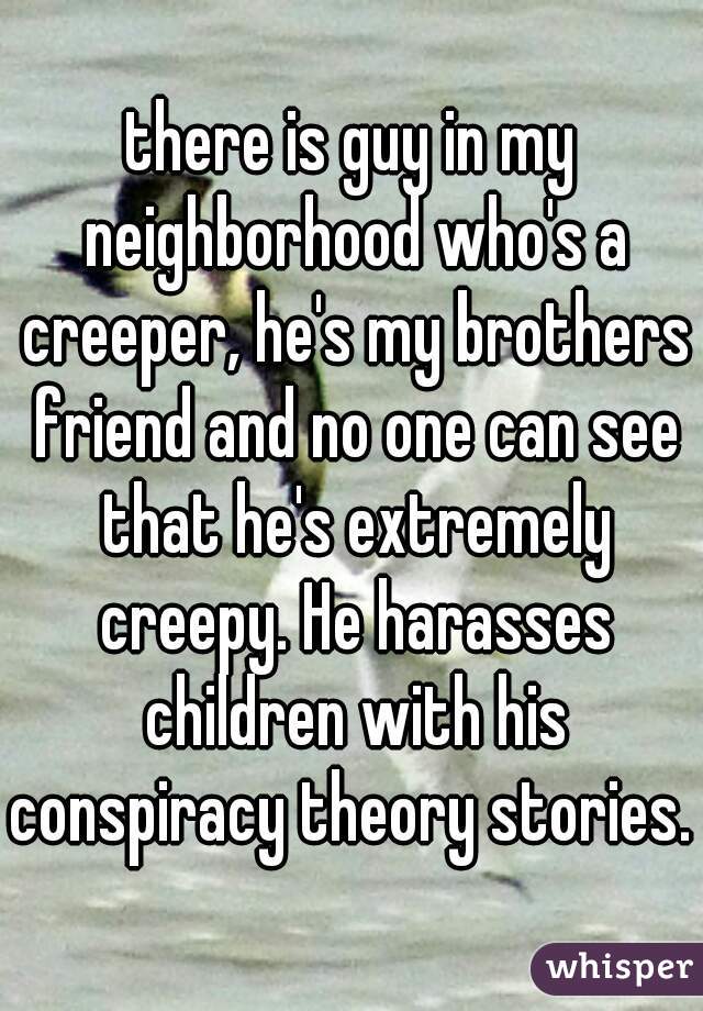 there is guy in my neighborhood who's a creeper, he's my brothers friend and no one can see that he's extremely creepy. He harasses children with his conspiracy theory stories. 