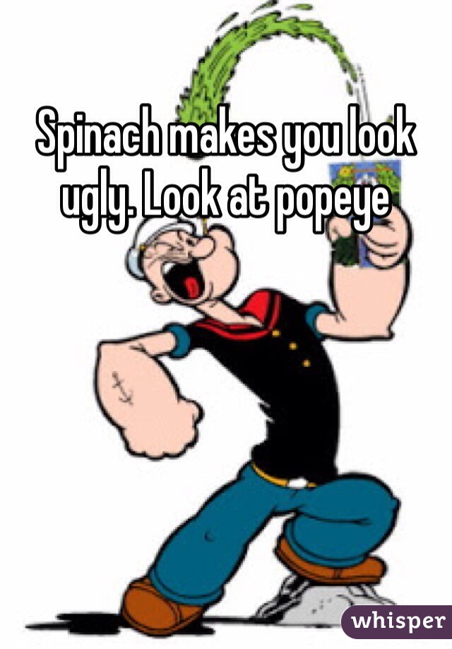 Spinach makes you look ugly. Look at popeye 