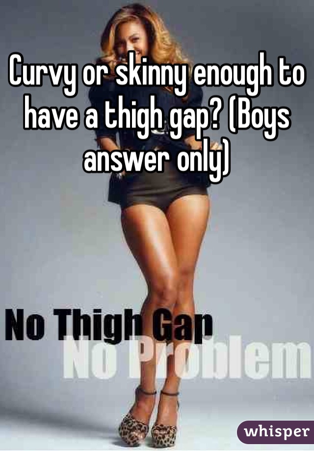 Curvy or skinny enough to have a thigh gap? (Boys answer only) 