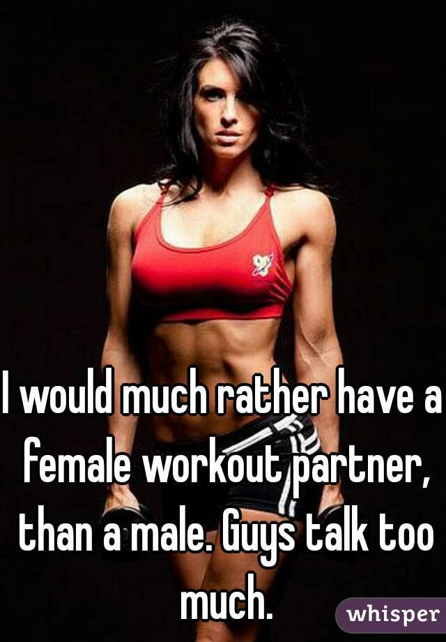 I would much rather have a female workout partner, than a male. Guys talk too much.