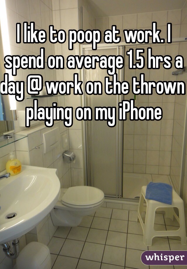 I like to poop at work. I spend on average 1.5 hrs a day @ work on the thrown playing on my iPhone 