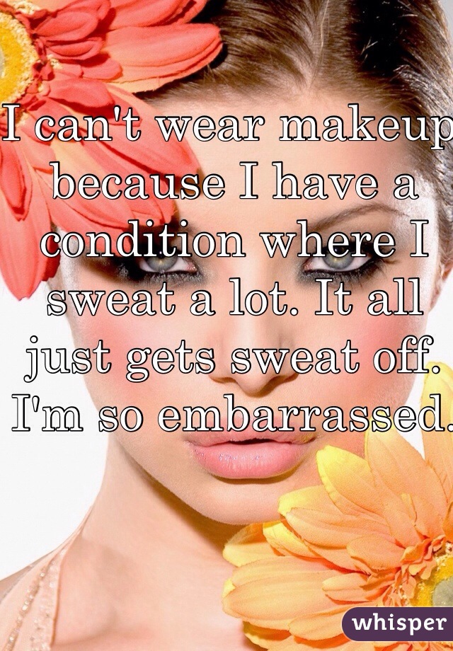 I can't wear makeup because I have a condition where I sweat a lot. It all just gets sweat off.  I'm so embarrassed.