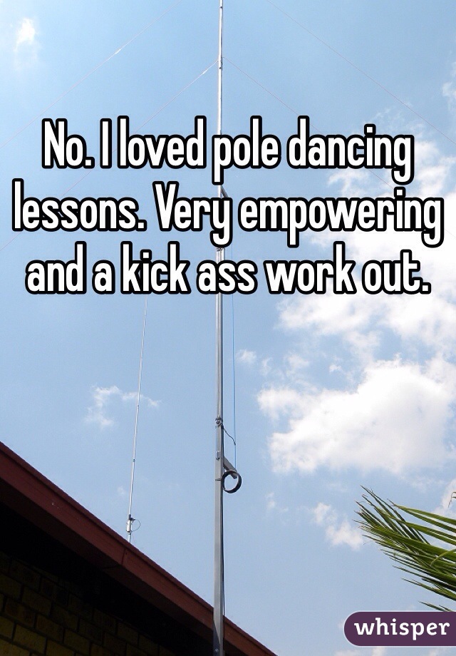 No. I loved pole dancing lessons. Very empowering and a kick ass work out.