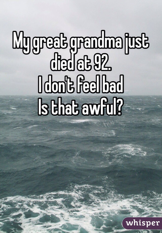 My great grandma just died at 92. 
I don't feel bad
Is that awful?