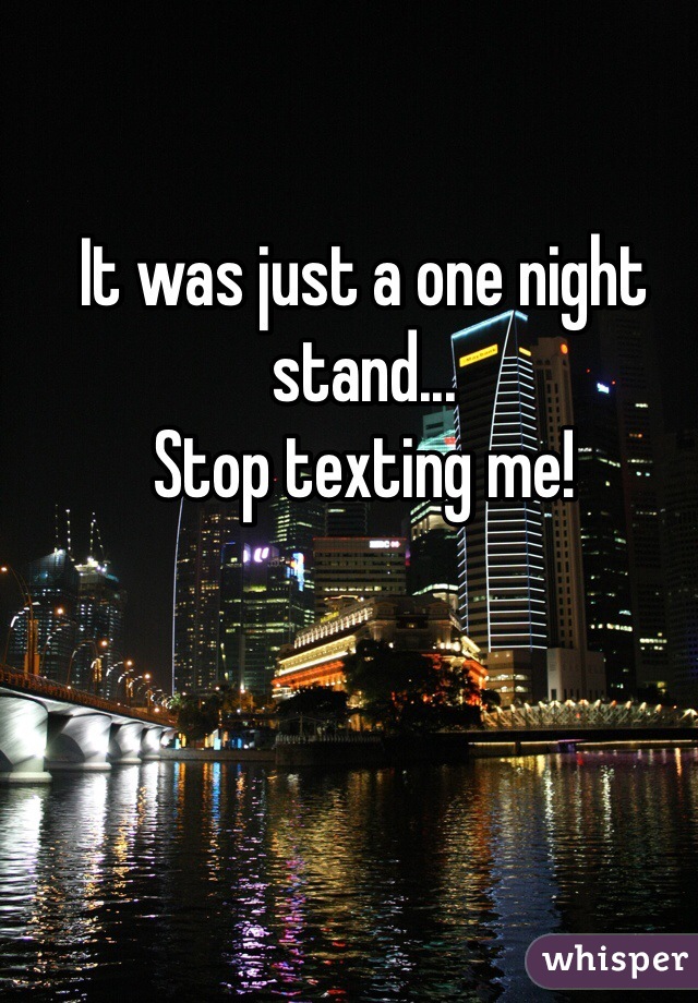 It was just a one night stand...
Stop texting me! 