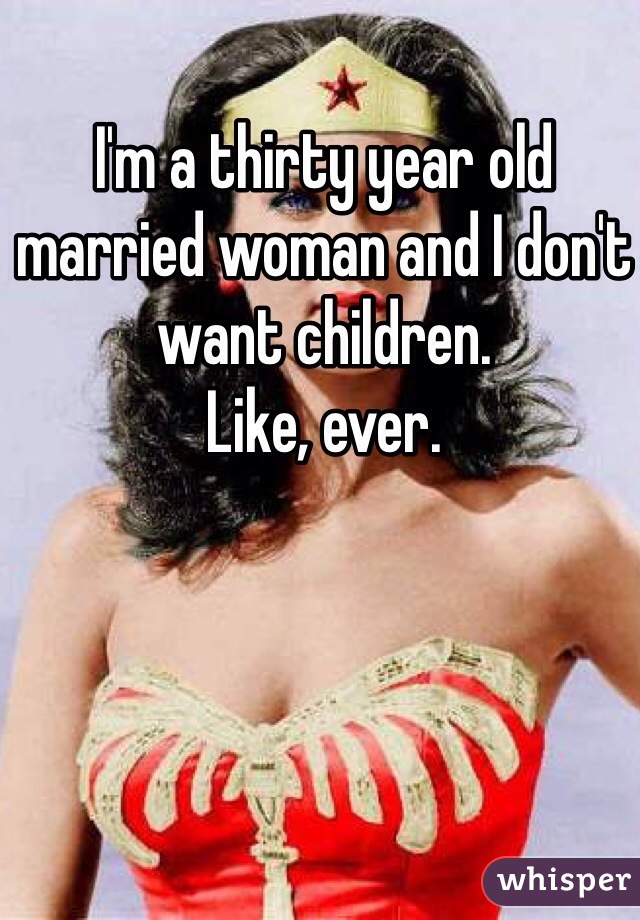 I'm a thirty year old married woman and I don't want children.  
Like, ever.
