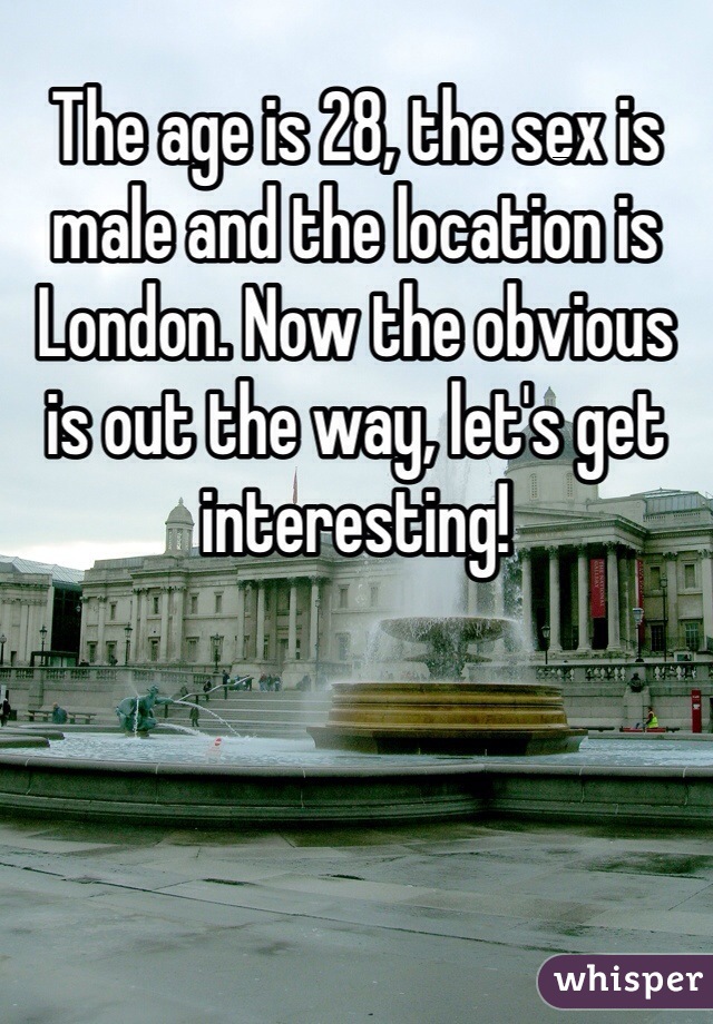 The age is 28, the sex is male and the location is London. Now the obvious is out the way, let's get interesting!