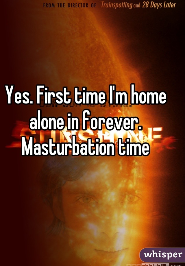 Yes. First time I'm home alone in forever. Masturbation time